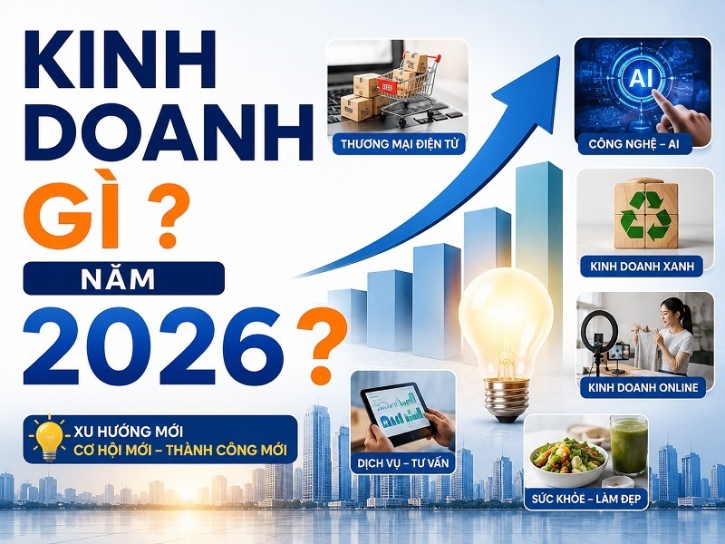 Lựa chọn kinh doanh gì năm 2026 cần dựa trên nhu cầu thị trường và năng lực thực tế 